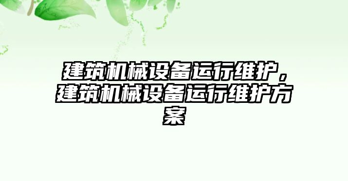 建筑機(jī)械設(shè)備運(yùn)行維護(hù)，建筑機(jī)械設(shè)備運(yùn)行維護(hù)方案