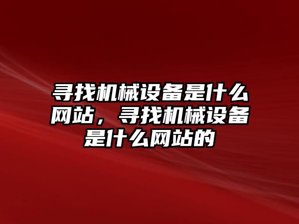 尋找機械設(shè)備是什么網(wǎng)站，尋找機械設(shè)備是什么網(wǎng)站的