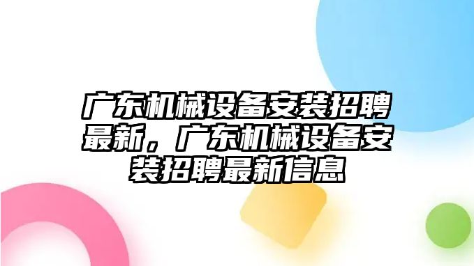 廣東機(jī)械設(shè)備安裝招聘最新，廣東機(jī)械設(shè)備安裝招聘最新信息