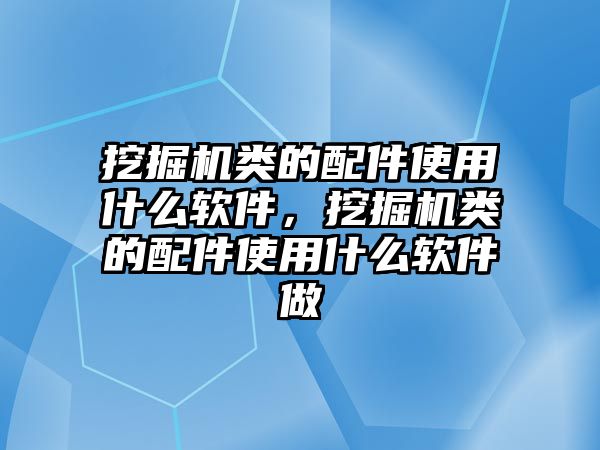 挖掘機類的配件使用什么軟件，挖掘機類的配件使用什么軟件做