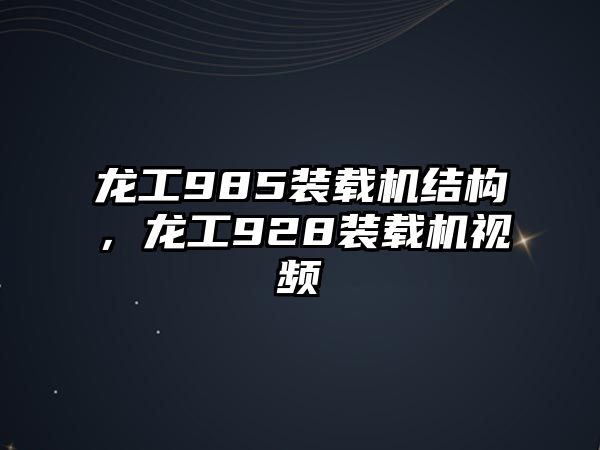 龍工985裝載機結構，龍工928裝載機視頻