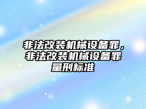 非法改裝機(jī)械設(shè)備罪，非法改裝機(jī)械設(shè)備罪量刑標(biāo)準(zhǔn)