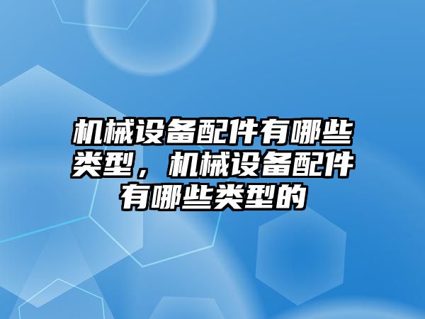 機械設備配件有哪些類型，機械設備配件有哪些類型的