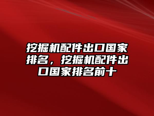 挖掘機(jī)配件出口國家排名，挖掘機(jī)配件出口國家排名前十