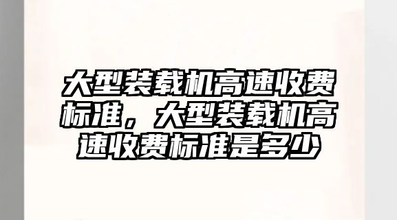 大型裝載機高速收費標準，大型裝載機高速收費標準是多少