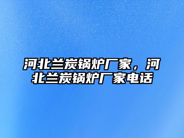 河北蘭炭鍋爐廠家，河北蘭炭鍋爐廠家電話