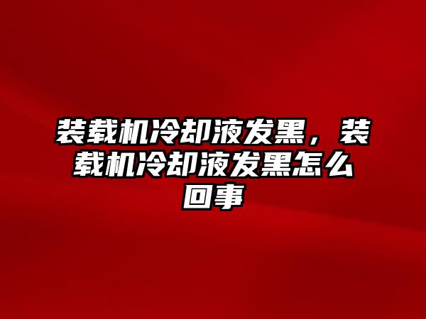 裝載機(jī)冷卻液發(fā)黑，裝載機(jī)冷卻液發(fā)黑怎么回事