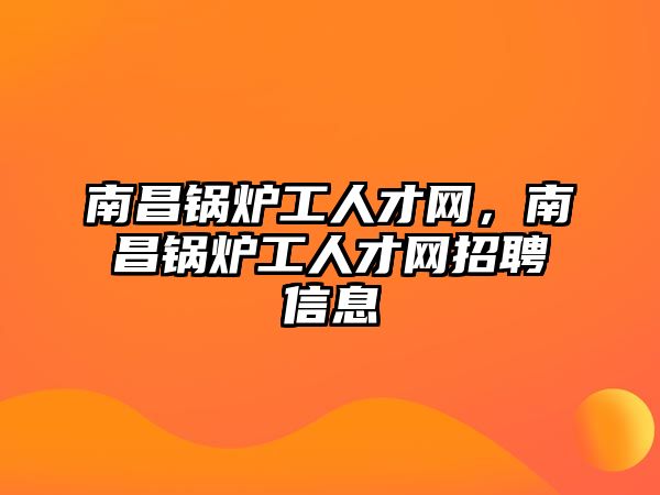 南昌鍋爐工人才網(wǎng)，南昌鍋爐工人才網(wǎng)招聘信息