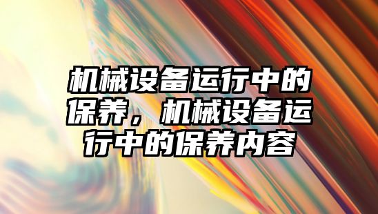 機械設(shè)備運行中的保養(yǎng)，機械設(shè)備運行中的保養(yǎng)內(nèi)容