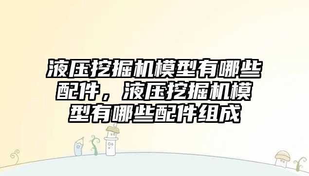 液壓挖掘機模型有哪些配件，液壓挖掘機模型有哪些配件組成