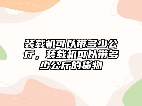 裝載機(jī)可以帶多少公斤，裝載機(jī)可以帶多少公斤的貨物