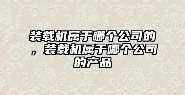 裝載機屬于哪個公司的，裝載機屬于哪個公司的產品