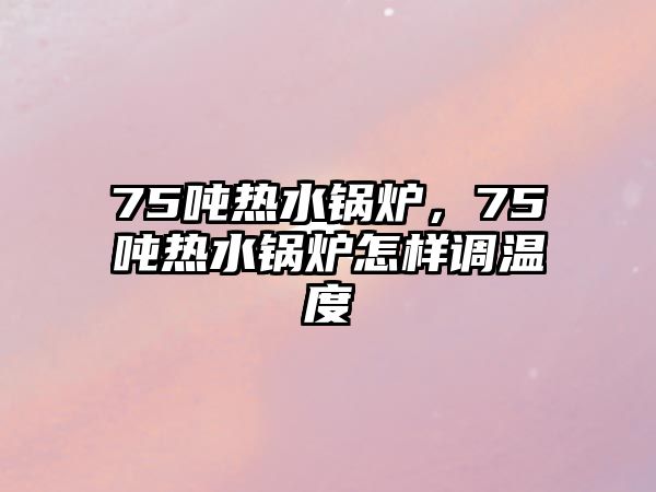 75噸熱水鍋爐，75噸熱水鍋爐怎樣調(diào)溫度