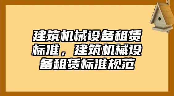 建筑機(jī)械設(shè)備租賃標(biāo)準(zhǔn)，建筑機(jī)械設(shè)備租賃標(biāo)準(zhǔn)規(guī)范