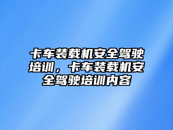 卡車裝載機安全駕駛培訓，卡車裝載機安全駕駛培訓內(nèi)容