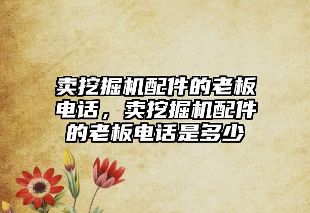 賣挖掘機配件的老板電話，賣挖掘機配件的老板電話是多少