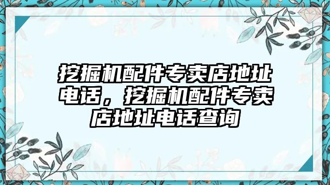 挖掘機(jī)配件專賣店地址電話，挖掘機(jī)配件專賣店地址電話查詢