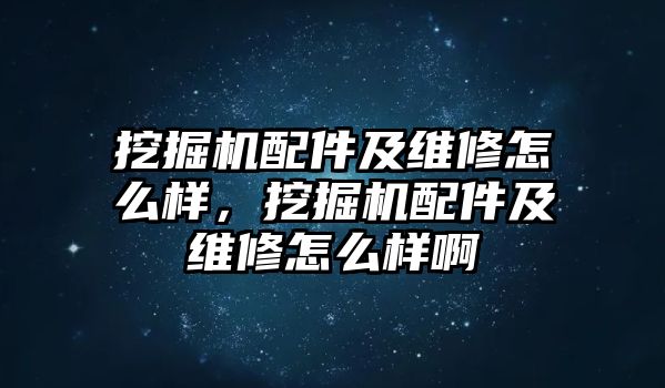 挖掘機(jī)配件及維修怎么樣，挖掘機(jī)配件及維修怎么樣啊