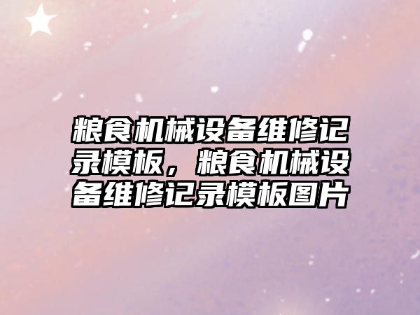 糧食機械設(shè)備維修記錄模板，糧食機械設(shè)備維修記錄模板圖片