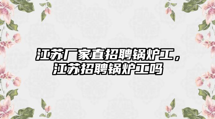 江蘇廠家直招聘鍋爐工，江蘇招聘鍋爐工嗎