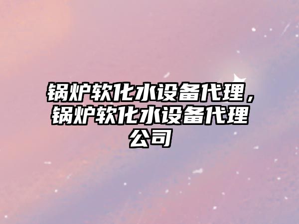 鍋爐軟化水設(shè)備代理，鍋爐軟化水設(shè)備代理公司