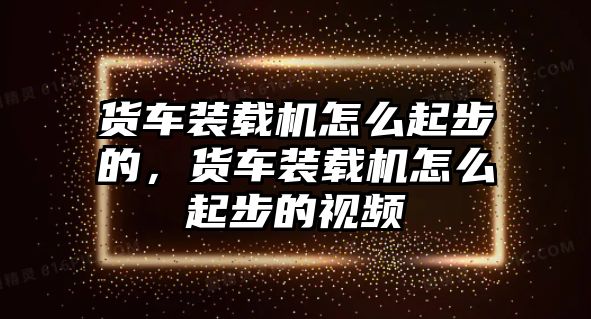 貨車裝載機怎么起步的，貨車裝載機怎么起步的視頻