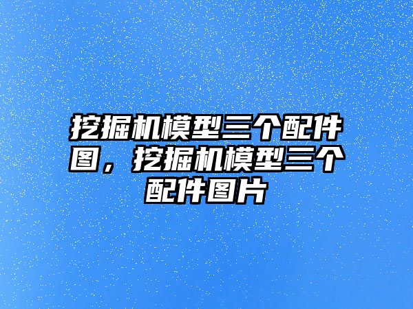 挖掘機(jī)模型三個(gè)配件圖，挖掘機(jī)模型三個(gè)配件圖片