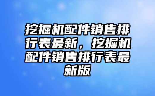 挖掘機(jī)配件銷售排行表最新，挖掘機(jī)配件銷售排行表最新版