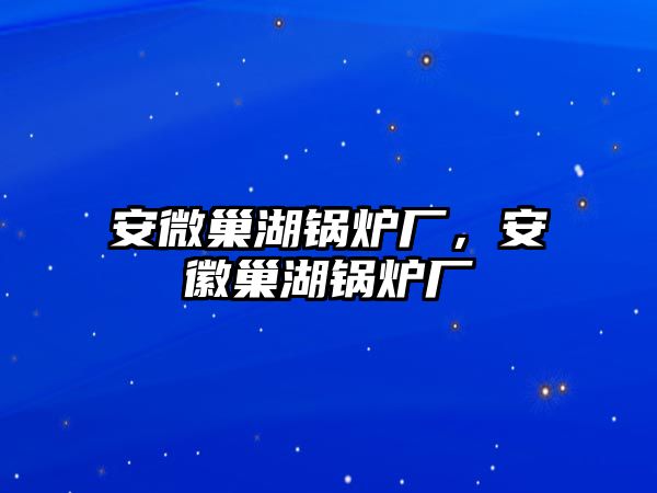 安微巢湖鍋爐廠，安徽巢湖鍋爐廠