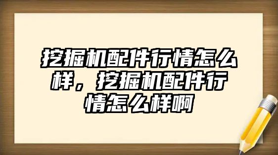 挖掘機配件行情怎么樣，挖掘機配件行情怎么樣啊