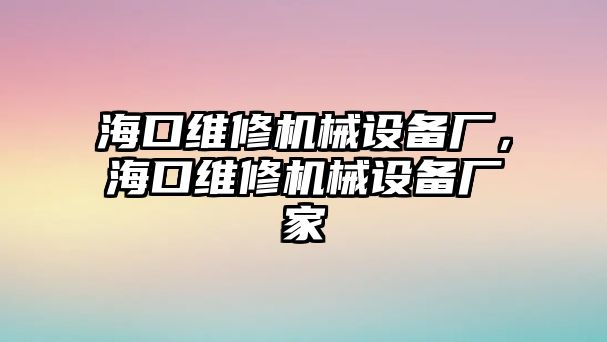 海口維修機(jī)械設(shè)備廠，?？诰S修機(jī)械設(shè)備廠家