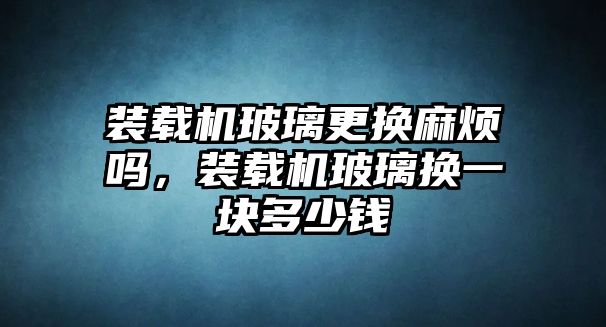 裝載機(jī)玻璃更換麻煩嗎，裝載機(jī)玻璃換一塊多少錢