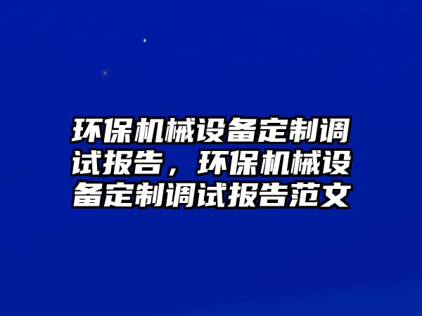 環(huán)保機械設(shè)備定制調(diào)試報告，環(huán)保機械設(shè)備定制調(diào)試報告范文