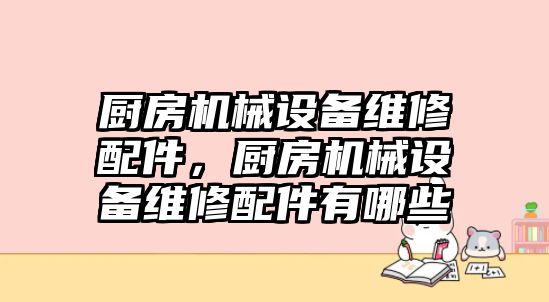 廚房機(jī)械設(shè)備維修配件，廚房機(jī)械設(shè)備維修配件有哪些