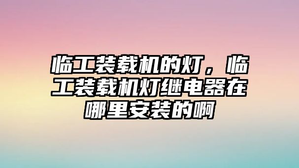 臨工裝載機(jī)的燈，臨工裝載機(jī)燈繼電器在哪里安裝的啊