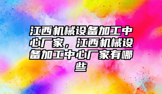 江西機(jī)械設(shè)備加工中心廠家，江西機(jī)械設(shè)備加工中心廠家有哪些