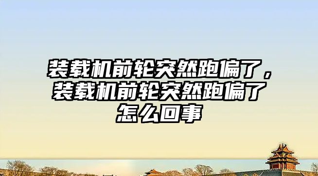 裝載機前輪突然跑偏了，裝載機前輪突然跑偏了怎么回事