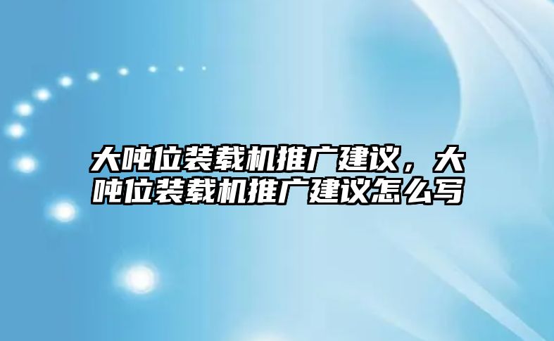 大噸位裝載機(jī)推廣建議，大噸位裝載機(jī)推廣建議怎么寫(xiě)