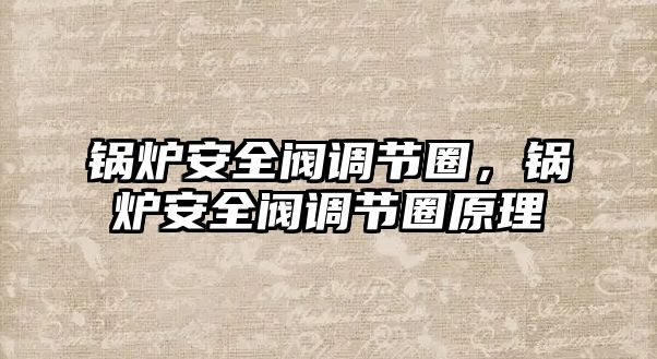 鍋爐安全閥調(diào)節(jié)圈，鍋爐安全閥調(diào)節(jié)圈原理