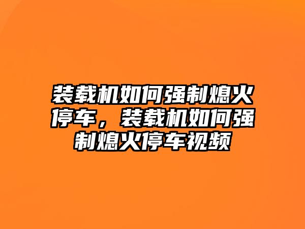 裝載機(jī)如何強(qiáng)制熄火停車，裝載機(jī)如何強(qiáng)制熄火停車視頻