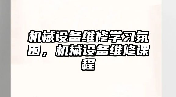 機(jī)械設(shè)備維修學(xué)習(xí)氛圍，機(jī)械設(shè)備維修課程