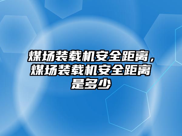 煤場裝載機安全距離，煤場裝載機安全距離是多少