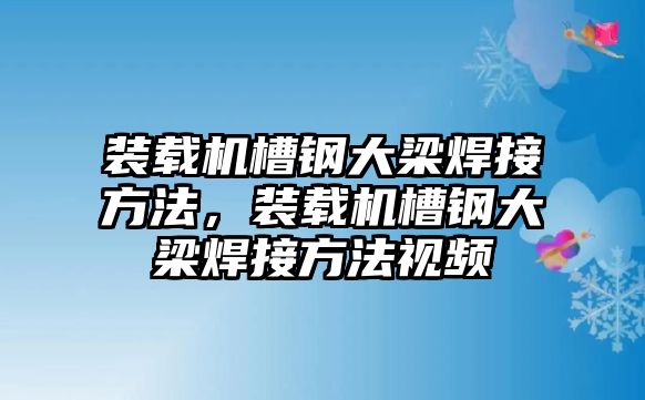 裝載機槽鋼大梁焊接方法，裝載機槽鋼大梁焊接方法視頻