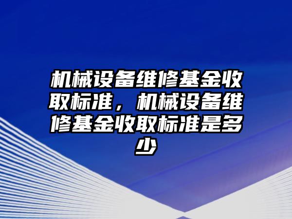 機械設(shè)備維修基金收取標準，機械設(shè)備維修基金收取標準是多少