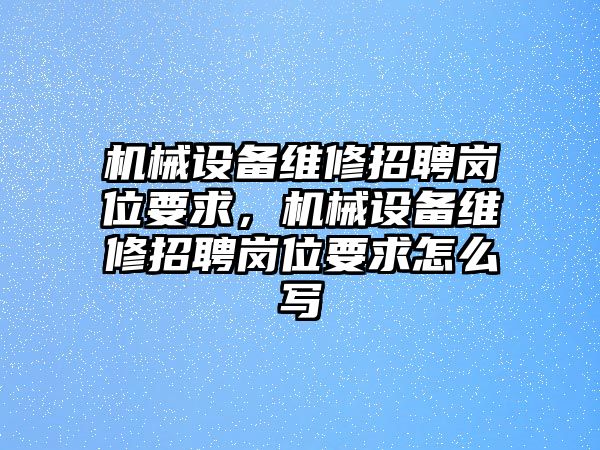 機械設(shè)備維修招聘崗位要求，機械設(shè)備維修招聘崗位要求怎么寫