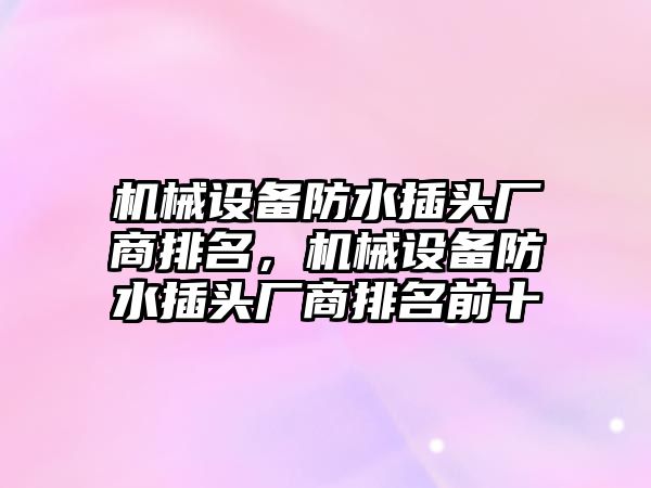 機械設(shè)備防水插頭廠商排名，機械設(shè)備防水插頭廠商排名前十