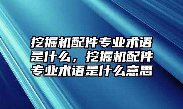 挖掘機(jī)配件專(zhuān)業(yè)術(shù)語(yǔ)是什么，挖掘機(jī)配件專(zhuān)業(yè)術(shù)語(yǔ)是什么意思