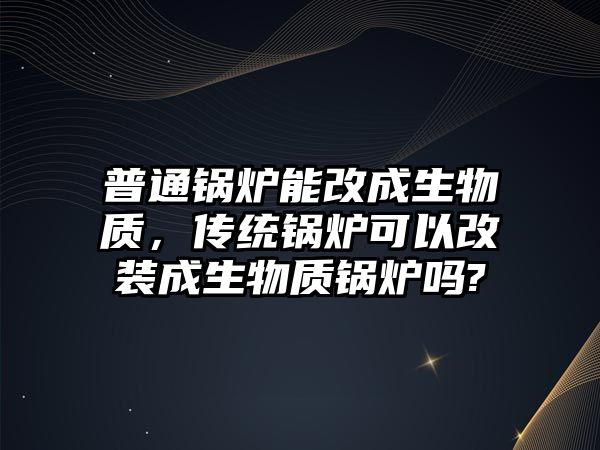 普通鍋爐能改成生物質，傳統(tǒng)鍋爐可以改裝成生物質鍋爐嗎?