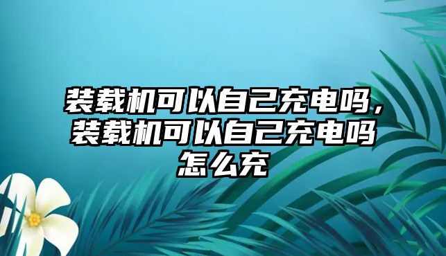 裝載機(jī)可以自己充電嗎，裝載機(jī)可以自己充電嗎怎么充