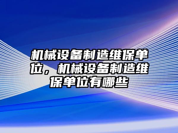 機(jī)械設(shè)備制造維保單位，機(jī)械設(shè)備制造維保單位有哪些